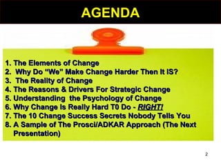 AGENDAAGENDA
1.1. The Elements of ChangeThe Elements of Change
2.2. Why Do “We” Make Change Harder Then It IS?Why Do “We” ...