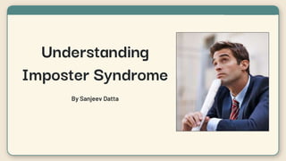 Understanding
Imposter Syndrome
By Sanjeev Datta
 