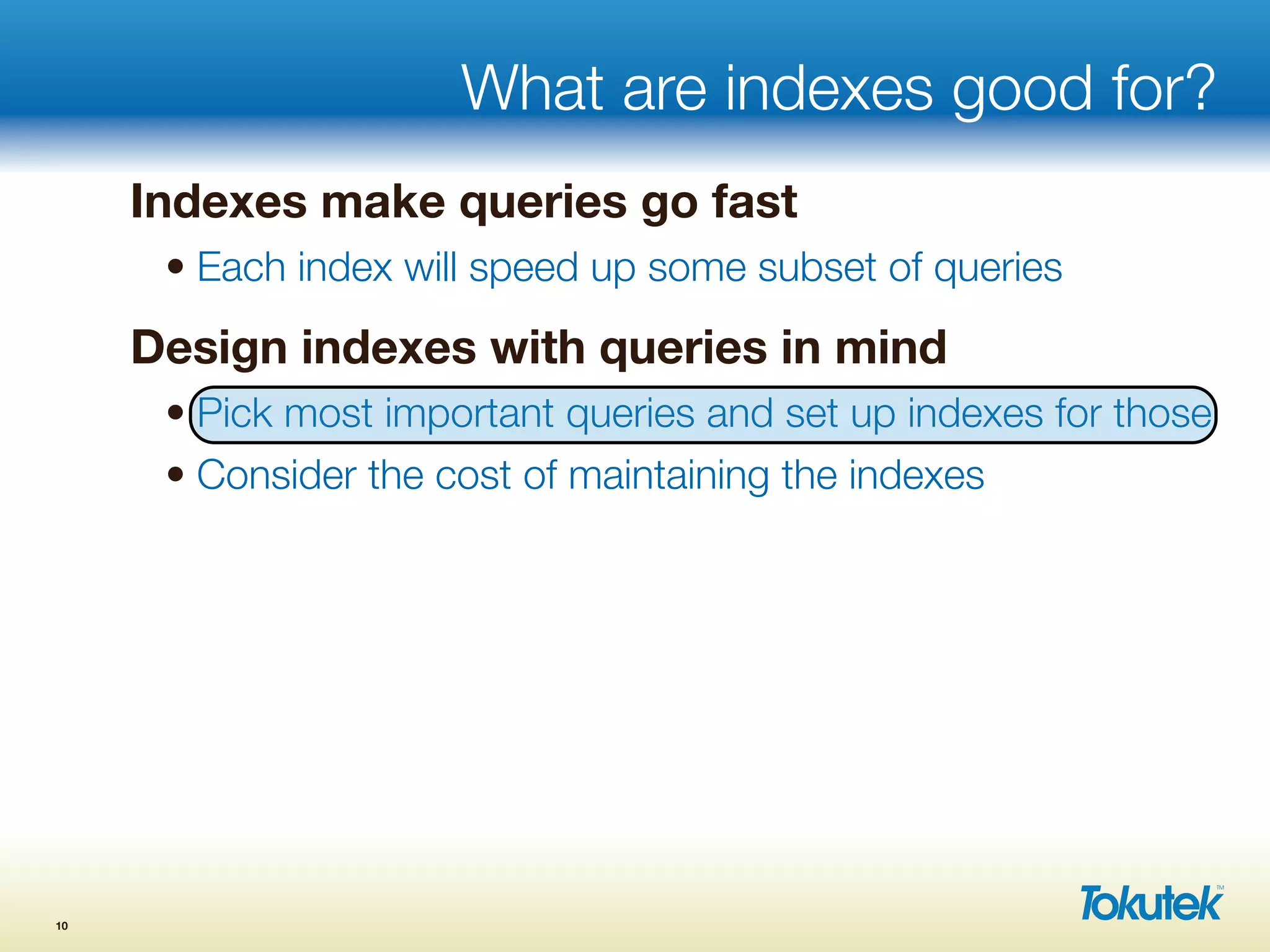What are indexes good for?
Indexes make queries go fast
• Each index will speed up some subset of queries
Design indexes with queries in mind
• Pick most important queries and set up indexes for those
• Consider the cost of maintaining the indexes
10
 
