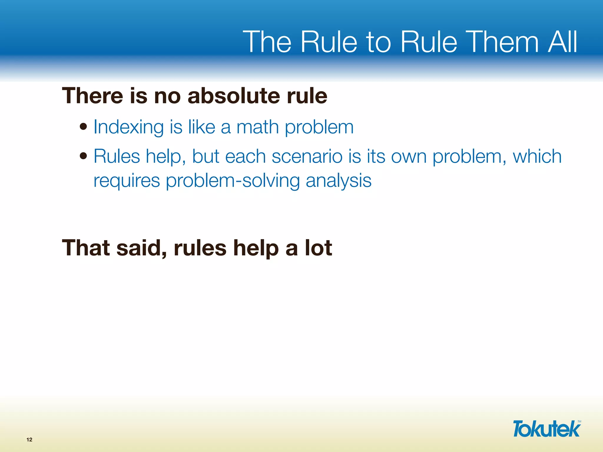 The Rule to Rule Them All
There is no absolute rule
• Indexing is like a math problem
• Rules help, but each scenario is its own problem, which
requires problem-solving analysis
That said, rules help a lot
12
 