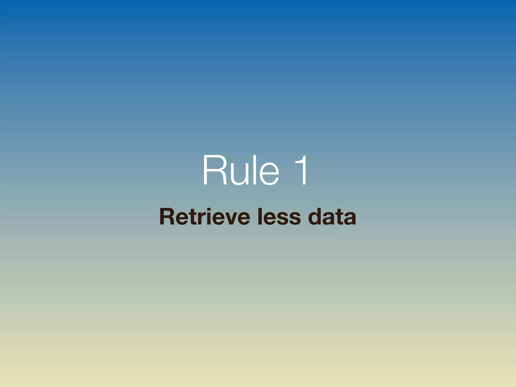 Rule 1
Retrieve less data
 