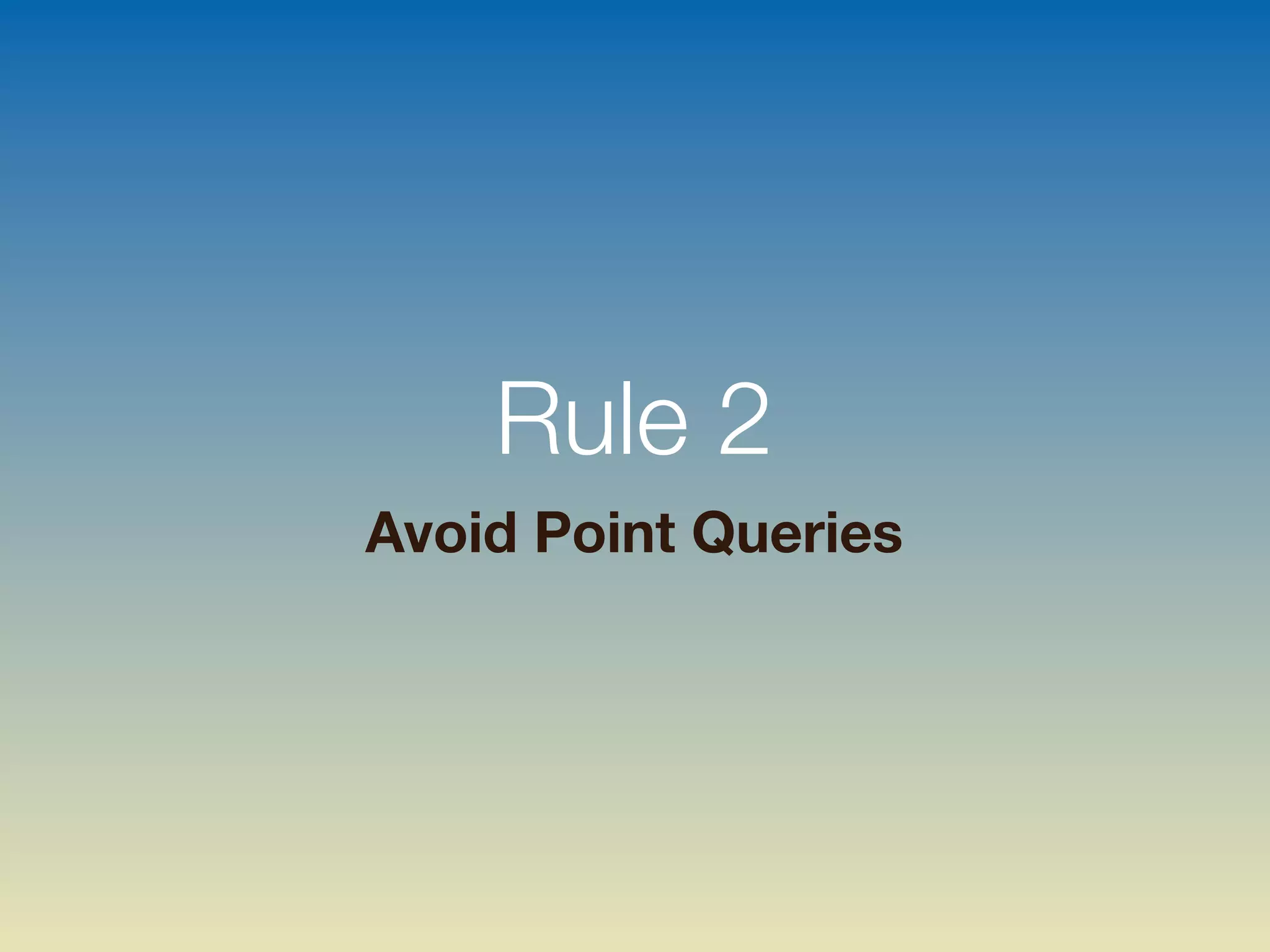 Rule 2
Avoid Point Queries
 