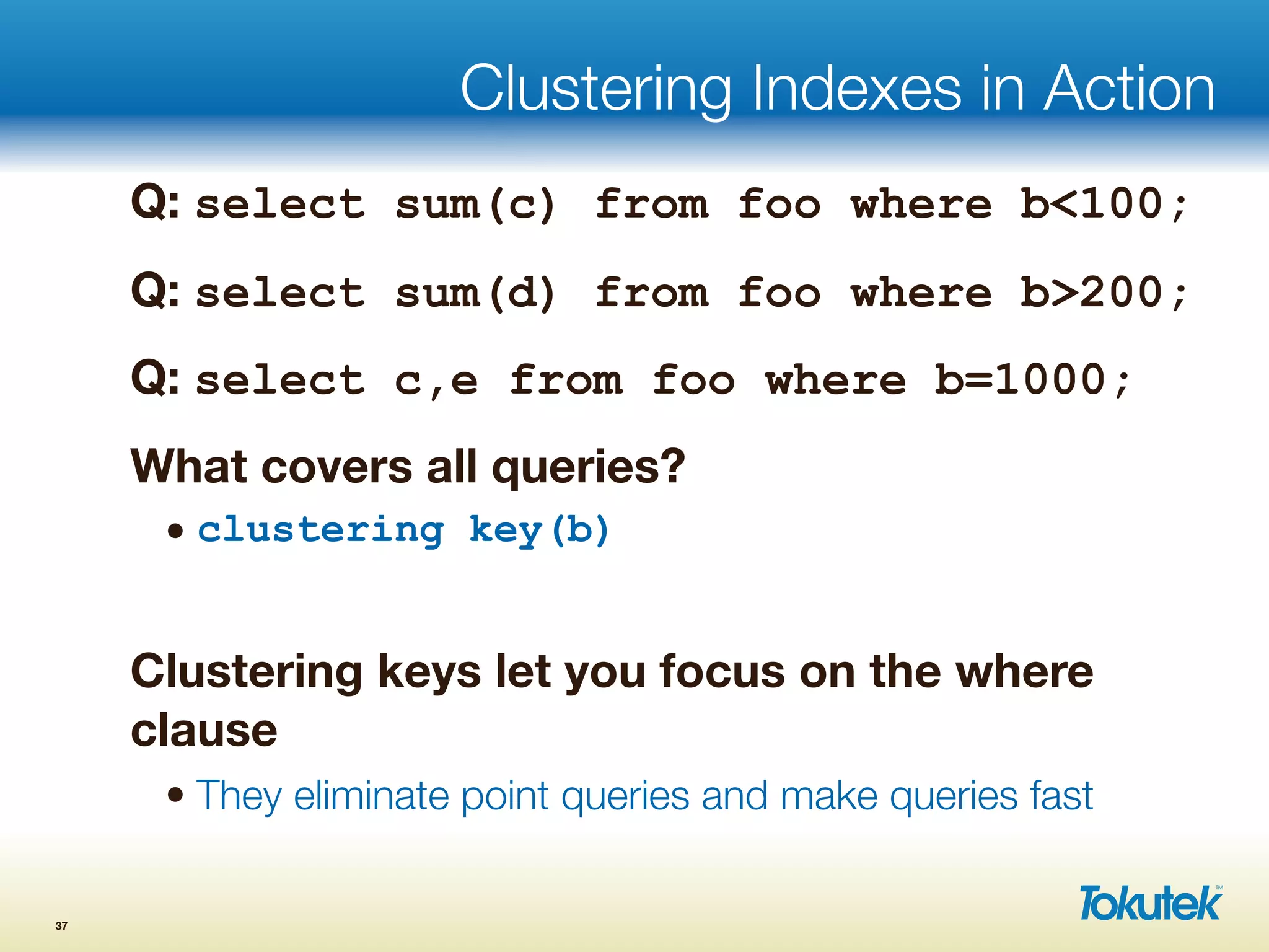 Clustering Indexes in Action
Q: select sum(c) from foo where b<100;
Q: select sum(d) from foo where b>200;
Q: select c,e from foo where b=1000;
What covers all queries?
• clustering key(b)
Clustering keys let you focus on the where
clause
• They eliminate point queries and make queries fast
37
 