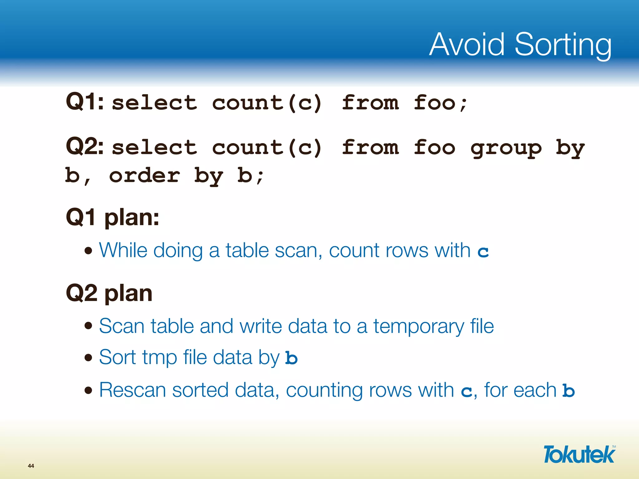 Avoid Sorting
Q1: select count(c) from foo;
Q2: select count(c) from foo group by
b, order by b;
Q1 plan:
• While doing a table scan, count rows with c
Q2 plan
• Scan table and write data to a temporary ﬁle
• Sort tmp ﬁle data by b
• Rescan sorted data, counting rows with c, for each b
44
 
