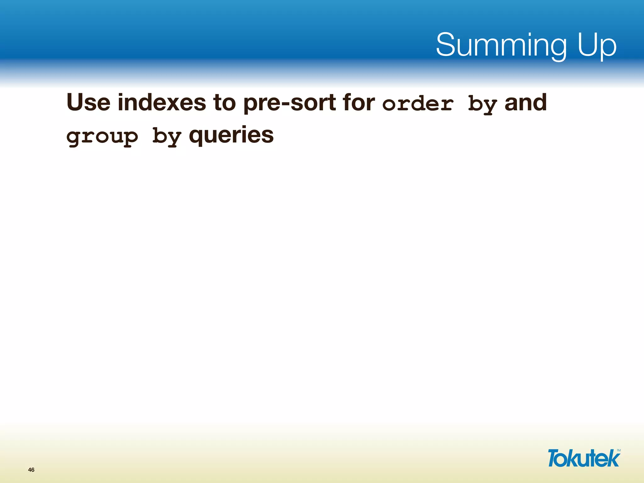 Summing Up
Use indexes to pre-sort for order by and
group by queries
46
 