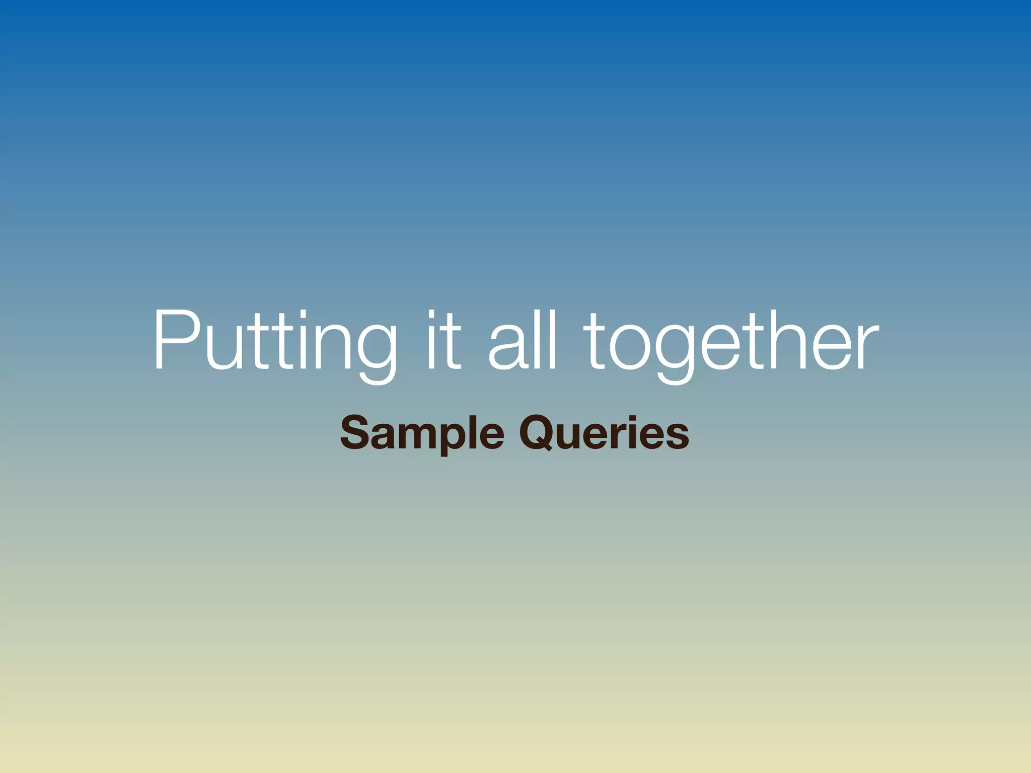 Putting it all together
Sample Queries
 