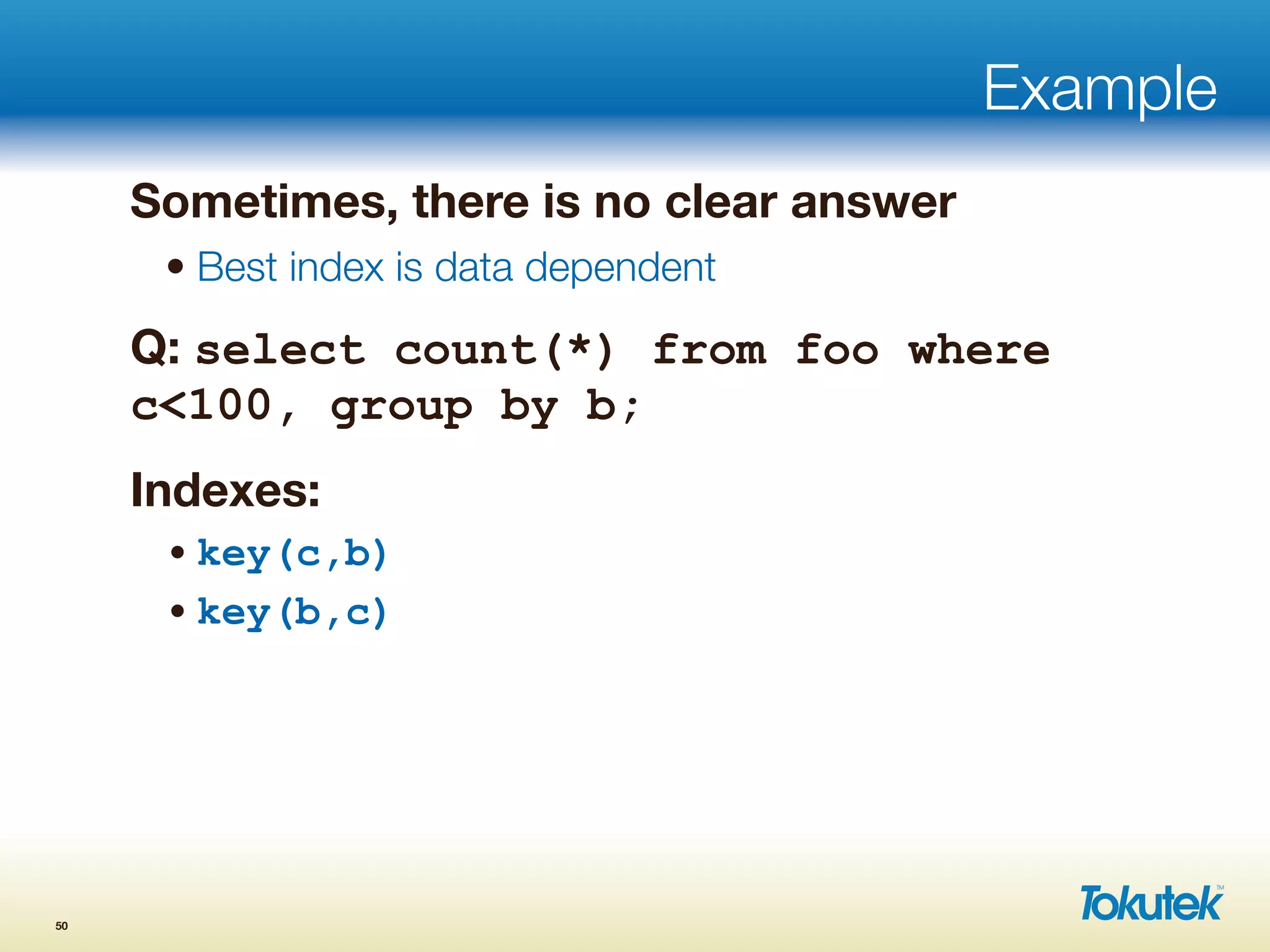 Example
Sometimes, there is no clear answer
• Best index is data dependent
Q: select count(*) from foo where
c<100, group by b;
Indexes:
• key(c,b)
• key(b,c)
50
 