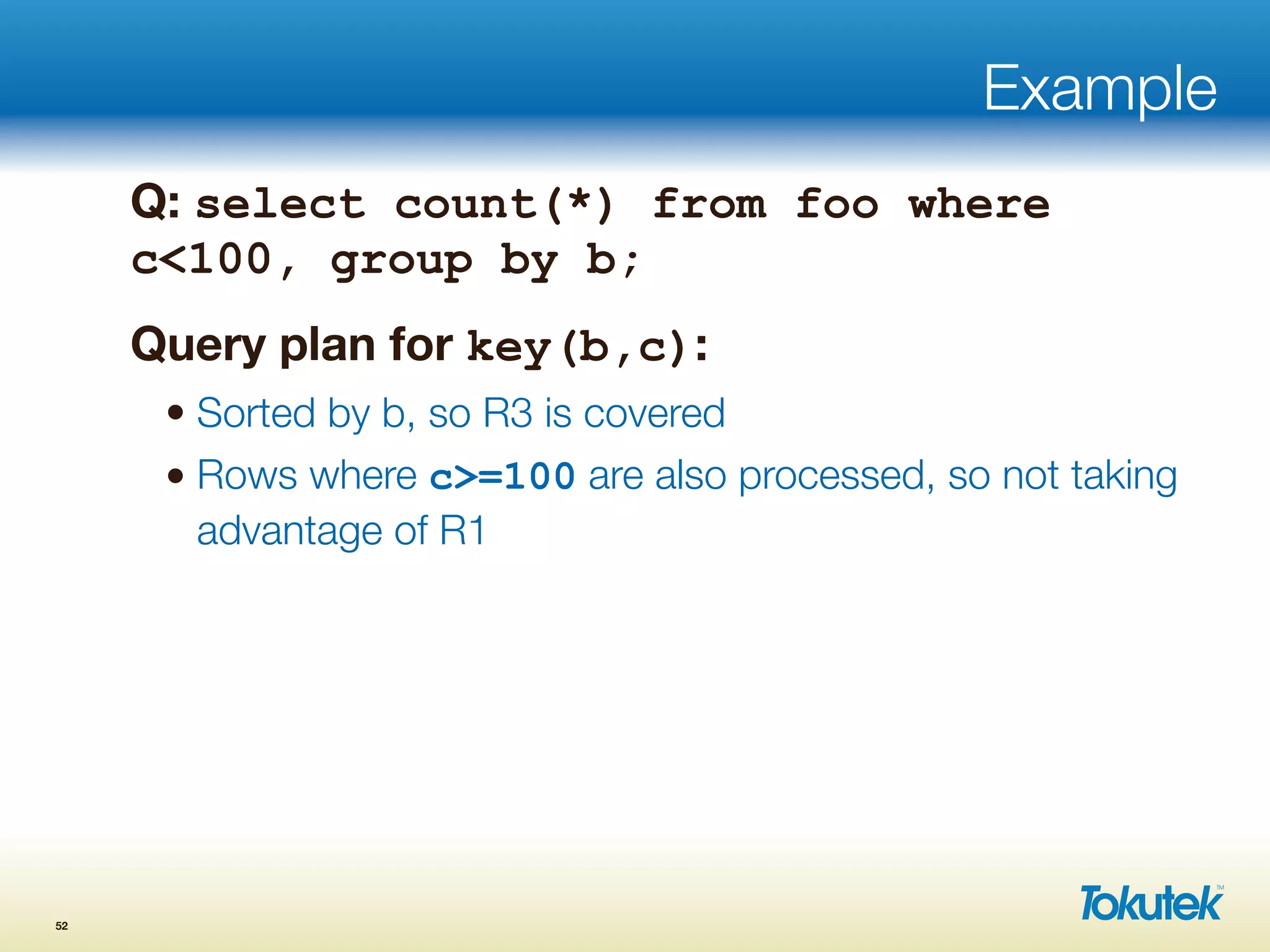 Example
Q: select count(*) from foo where
c<100, group by b;
Query plan for key(b,c):
• Sorted by b, so R3 is covered
• Rows where c>=100 are also processed, so not taking
advantage of R1
52
 