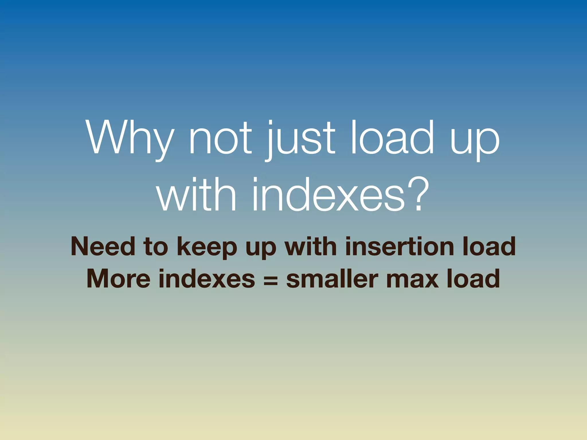 Why not just load up
with indexes?
Need to keep up with insertion load
More indexes = smaller max load
 