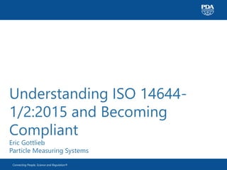 Connecting People, Science and Regulation®
Understanding ISO 14644-
1/2:2015 and Becoming
Compliant
Eric Gottlieb
Particle Measuring Systems
 