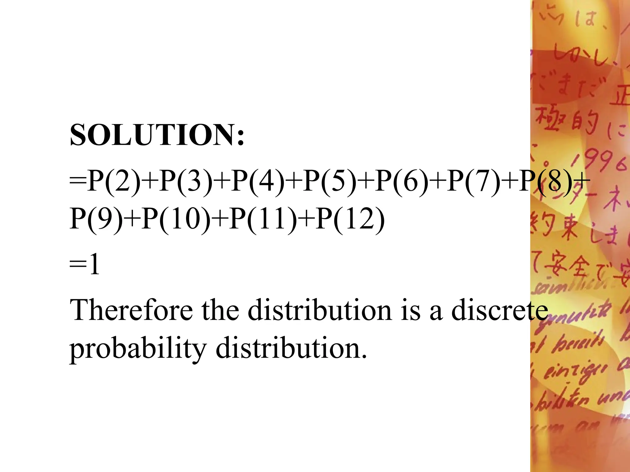 SOLUTION:
=P(2)+P(3)+P(4)+P(5)+P(6)+P(7)+P(8)+
P(9)+P(10)+P(11)+P(12)
=1
Therefore the distribution is a discrete
probability distribution.
 