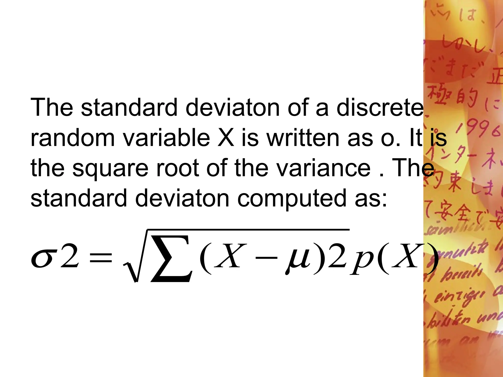 )
(
2
)
(
2 X
p
X
 
 

The standard deviaton of a discrete
random variable X is written as o. It is
the square root of the variance . The
standard deviaton computed as:
 