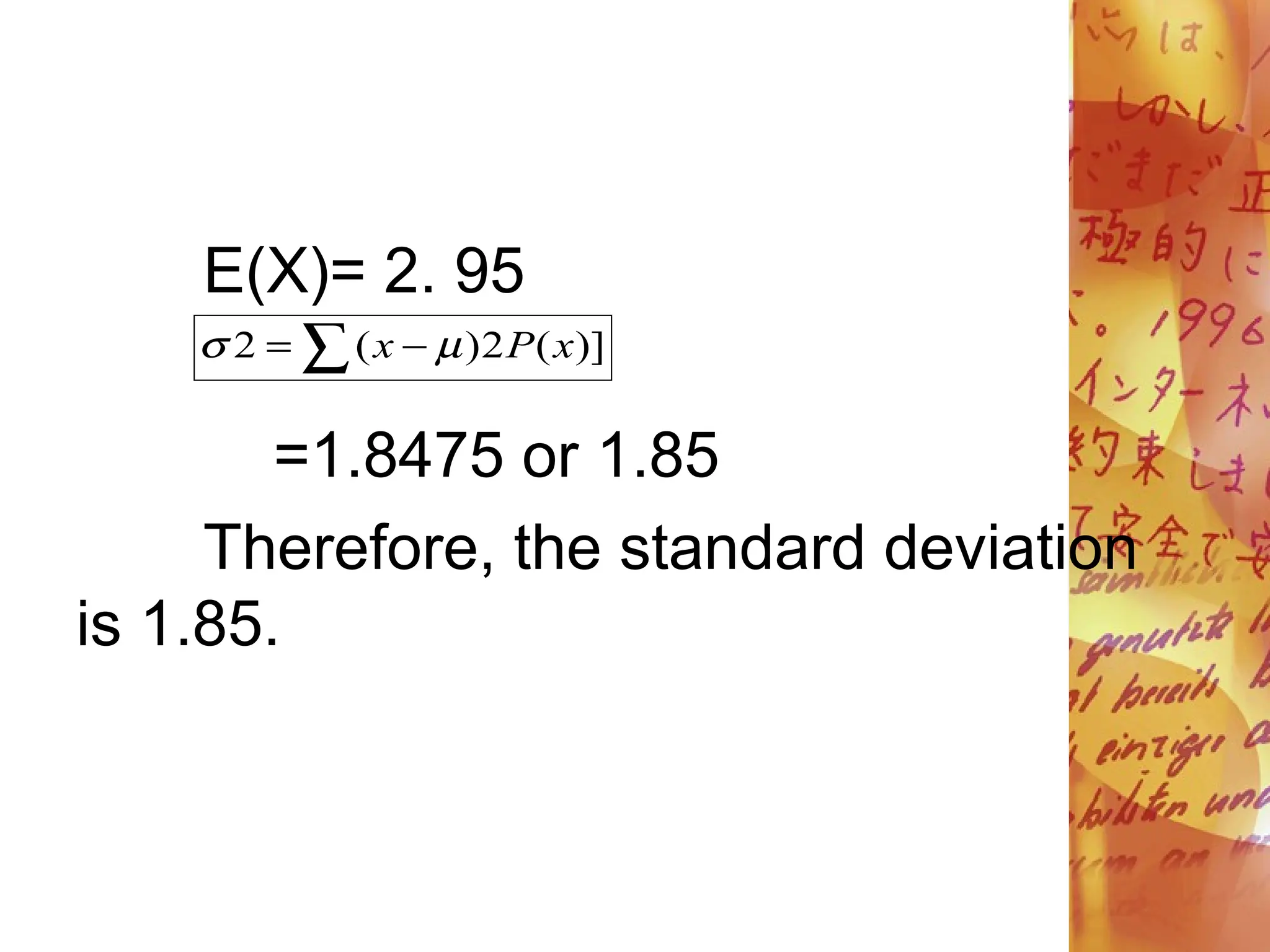 E(X)= 2. 95
=1.8475 or 1.85
Therefore, the standard deviation
is 1.85.
 
 )]
(
2
)
(
2 x
P
x 

 
