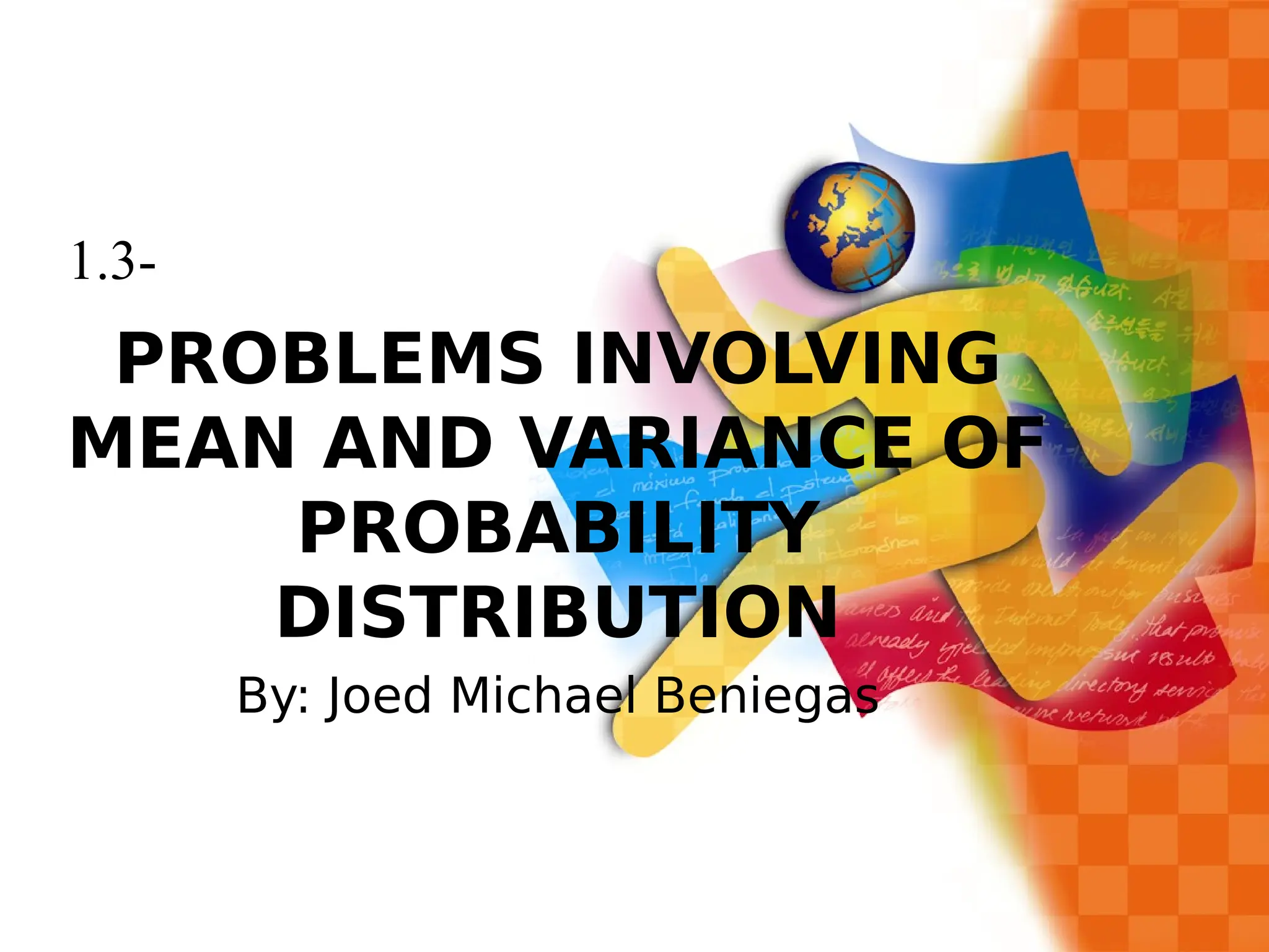 PROBLEMS INVOLVING
MEAN AND VARIANCE OF
PROBABILITY
DISTRIBUTION
By: Joed Michael Beniegas
1.3-
 