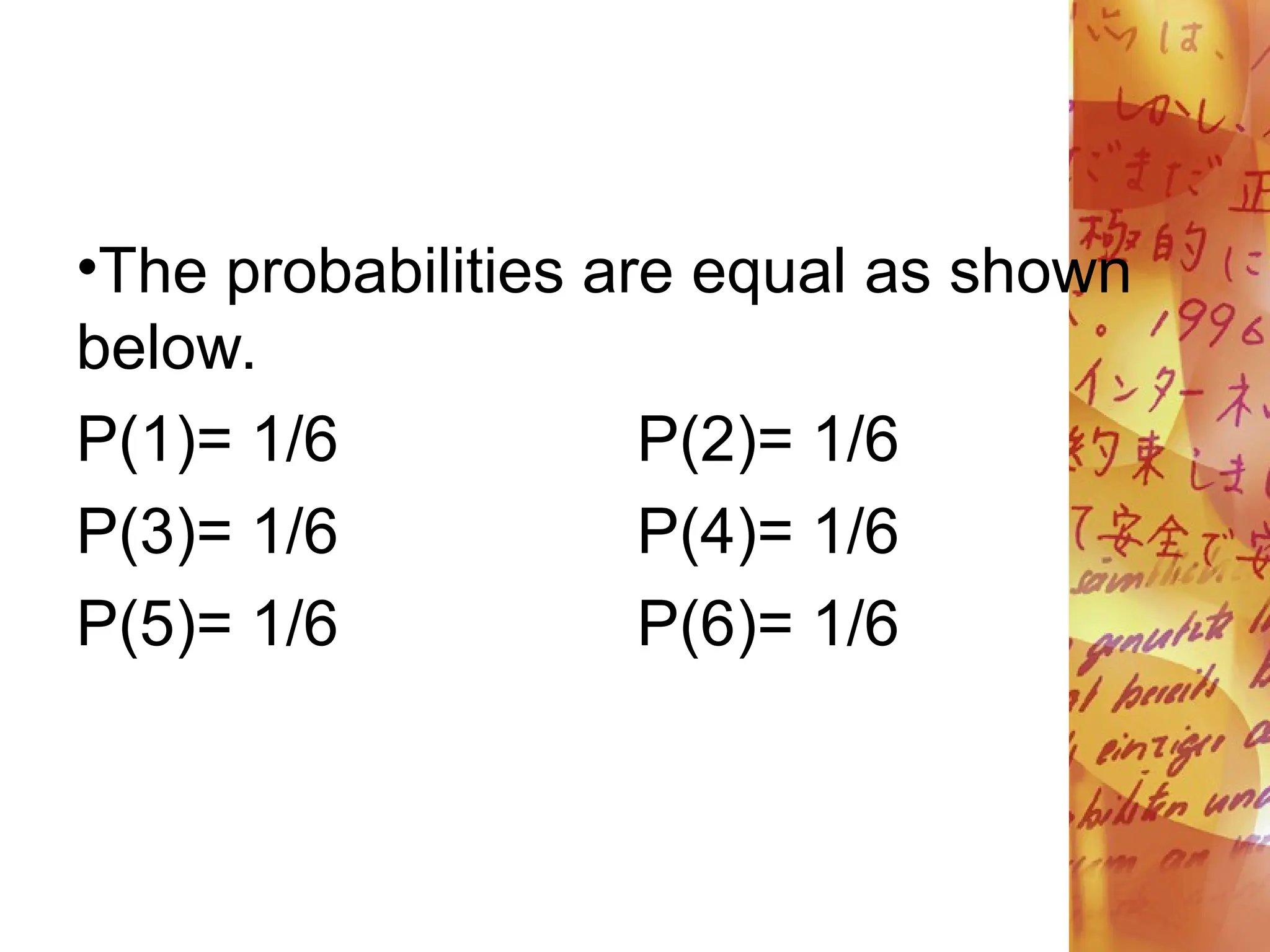 •The probabilities are equal as shown
below.
P(1)= 1/6 P(2)= 1/6
P(3)= 1/6 P(4)= 1/6
P(5)= 1/6 P(6)= 1/6
 