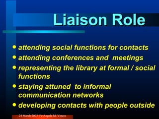 Liaison Role attending social functions for contacts attending conferences and  meetings representing the library at formal / social functions staying attuned  to informal communication networks developing contacts with people outside 