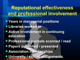 Reputational effectiveness and professional involvement Years in managerial positions Libraries worked in Active involvement in continuing education Professional journals scanned / read Papers published / presented Association memberships University / school assignments 