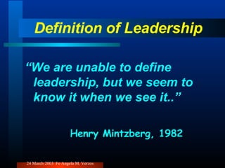 Definition of Leadership “ We are unable to define leadership, but we seem to know it when we see it..” Henry Mintzberg, 1982 