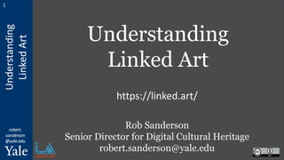 Understanding
Linked
Art
robert.
sanderson
@yale.edu
1
Understanding
Linked Art
Rob Sanderson
Senior Director for Digital Cultural Heritage
robert.sanderson@yale.edu
https://linked.art/
 