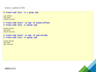 trace_options file
# trace-cmd list -o | grep sym
sym-offset
sym-addr
nosym-userobj
# trace-cmd start -p nop -O nosym-offset
# trace-cmd list -o |grep sym
nosym-offset
sym-addr
nosym-userobj
# trace-cmd start -p nop -O sym-usrobj
# trace-cmd list -o |grep sym
nosym-offset
sym-addr
sym-userobj
 