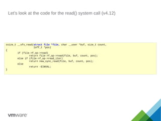 Let's look at the code for the read() system call (v4.12)
ssize_t __vfs_read(struct file *file, char __user *buf, size_t count,
loff_t *pos)
{
if (file->f_op->read)
return file->f_op->read(file, buf, count, pos);
else if (file->f_op->read_iter)
return new_sync_read(file, buf, count, pos);
else
return -EINVAL;
}
 