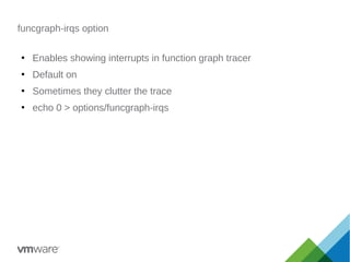 funcgraph-irqs option
●
Enables showing interrupts in function graph tracer
●
Default on
●
Sometimes they clutter the trace
●
echo 0 > options/funcgraph-irqs
 