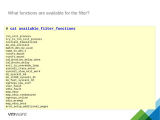 What functions are available for the filter?
# cat available_filter_functions
run_init_process
try_to_run_init_process
initcall_blacklisted
do_one_initcall
match_dev_by_uuid
name_to_dev_t
rootfs_mount
rootfs_mount
calibration_delay_done
calibrate_delay
exit_to_usermode_loop
syscall_trace_enter
syscall_slow_exit_work
do_syscall_64
do_int80_syscall_32
do_fast_syscall_32
vgetcpu_cpu_init
vvar_fault
vdso_fault
map_vdso
map_vdso_randomized
vgetcpu_online
vdso_mremap
map_vdso_once
arch_setup_additional_pages
 