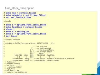 func_stack_trace option
# echo nop > current_tracer
# echo schedule > set_ftrace_filter
# cat set_ftrace_filter
schedule
#...