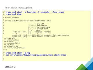 func_stack_trace option
# trace-cmd start -p function -l schedule --func-stack
# trace-cmd show
# tracer: function
#
# ent...