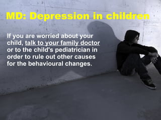 If you are worried about your child,  talk to your family doctor  or to the child's pediatrician in order to rule out other causes for the behavioural changes.  MD: Depression in children 