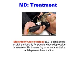 MD: Treatment Electroconvulsive therapy  (ECT) can also be useful, particularly for people whose depression is severe or life threatening or who cannot take antidepressant medication. 