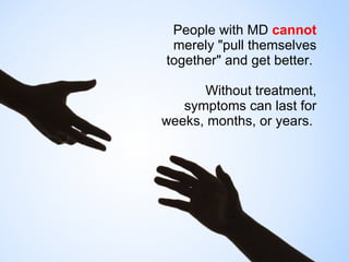 People with MD  cannot  merely "pull themselves together" and get better.  Without treatment, symptoms can last for weeks, months, or years.  