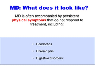 MD is often accompanied by persistent  physical symptoms  that do not respond to treatment, including:  Headaches  Chronic pain Digestive disorders MD : What does it look like? 