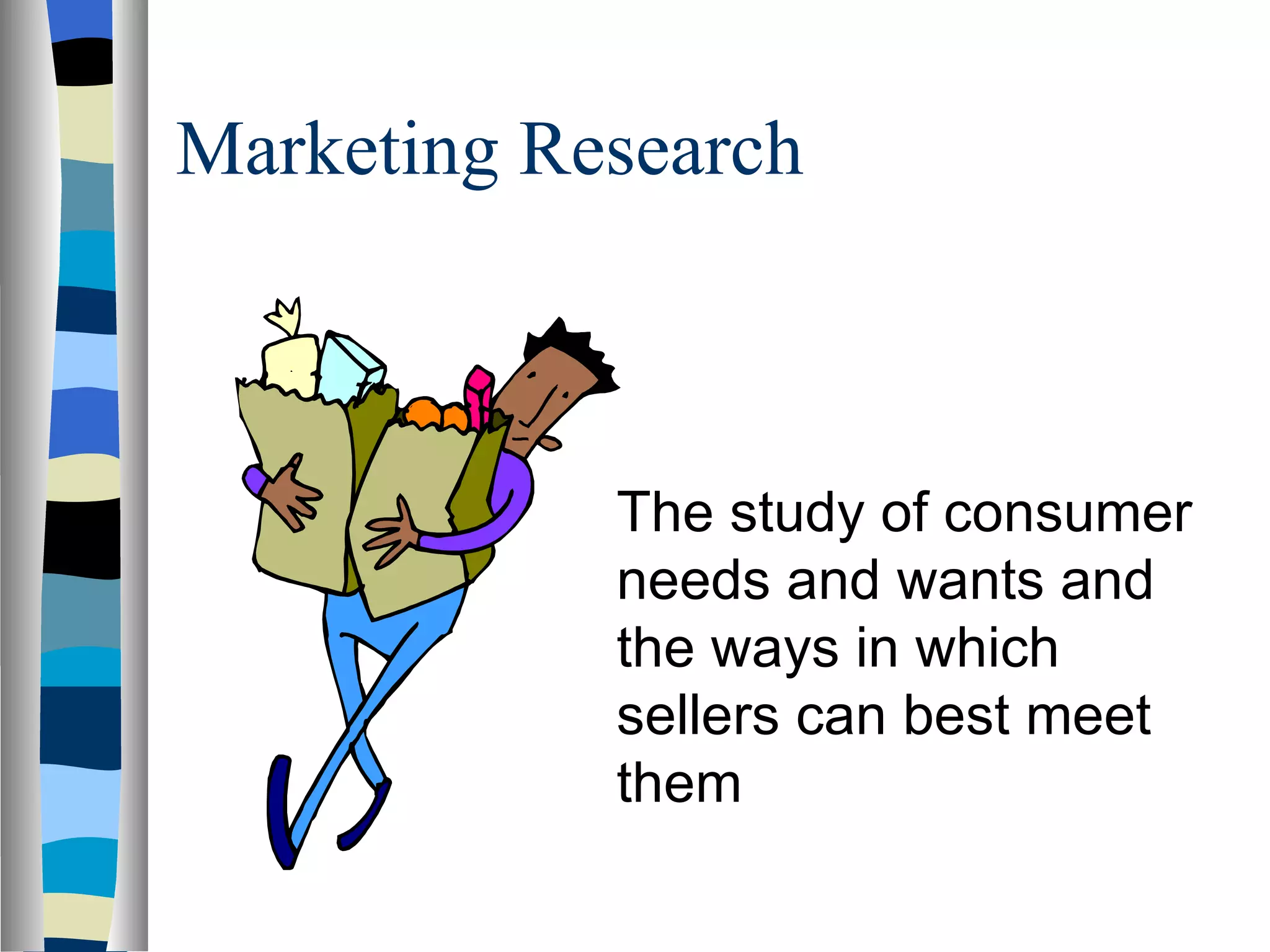 Marketing Research  The study of consumer needs and wants and the ways in which sellers can best meet them 