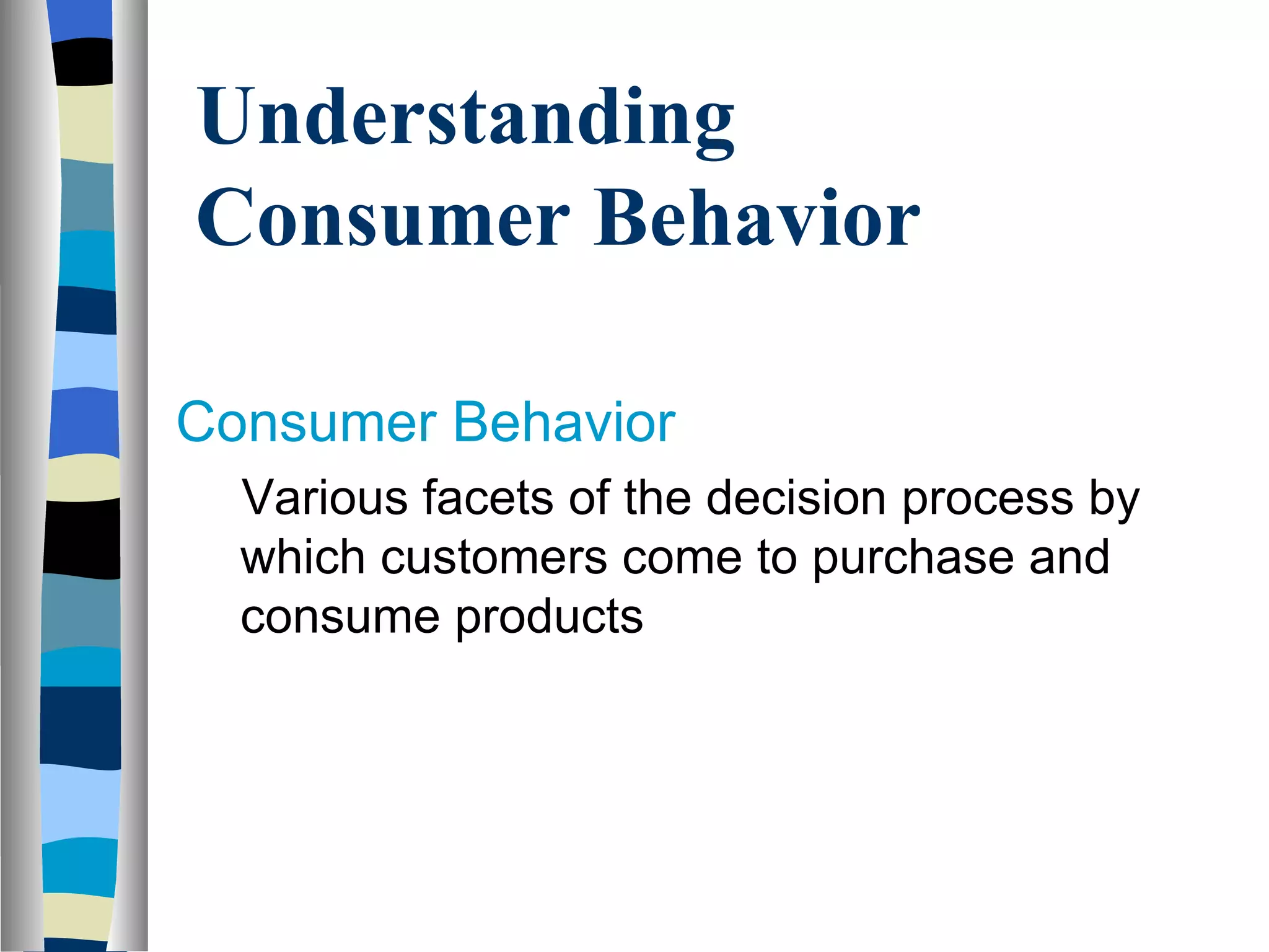 Understanding Consumer Behavior  Consumer Behavior Various facets of the decision process by which customers come to purchase and consume products 