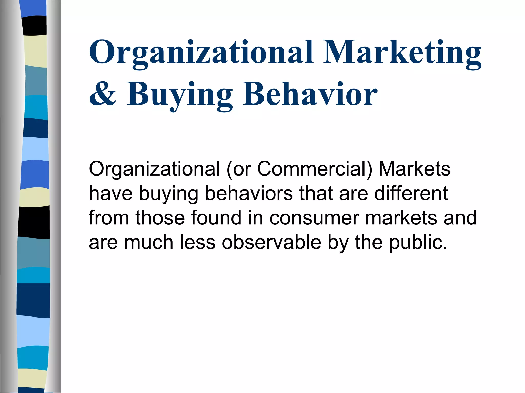 Organizational Marketing & Buying Behavior  Organizational (or Commercial) Markets   have buying behaviors that are different from those found in consumer markets and are much less observable by the public. 