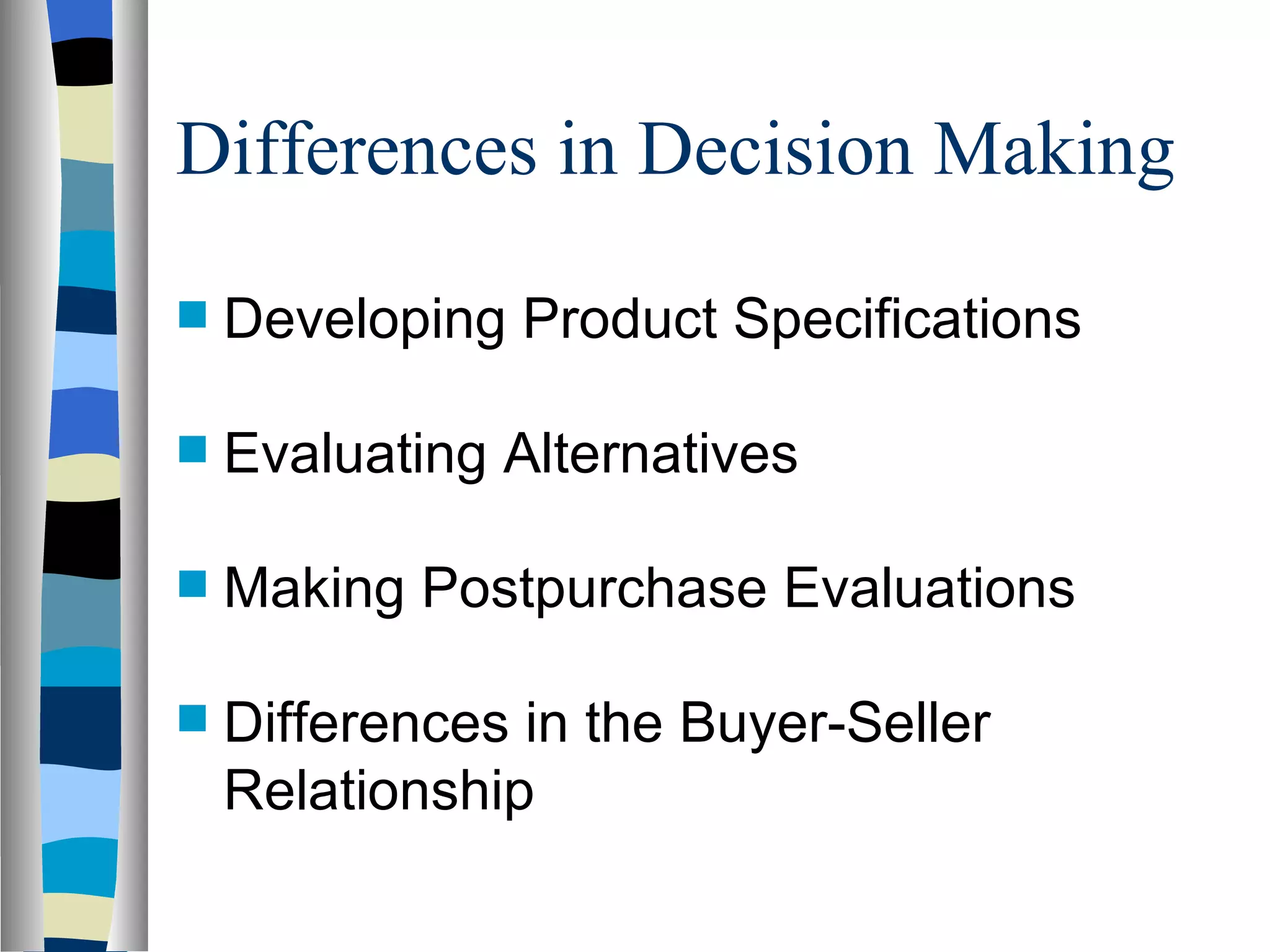 Differences in Decision Making  Developing Product Specifications  Evaluating Alternatives  Making Postpurchase Evaluations  Differences in the Buyer-Seller Relationship 