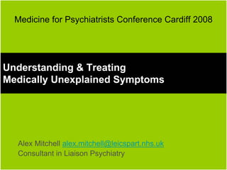 Medicine for Psychiatrists Conference Cardiff 2008




Understanding  Treating
Medically Unexplained Symptoms




  Alex Mitchell alex.mitchell@leicspart.nhs.uk
  Consultant in Liaison Psychiatry
 