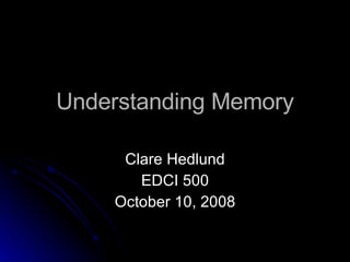 Understanding Memory Clare Hedlund EDCI 500 October 10, 2008 