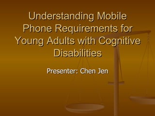 Understanding Mobile Phone Requirements for Young Adults with Cognitive Disabilities Presenter: Chen Jen 