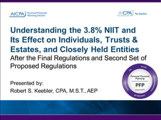 Understanding the 3.8% NIIT and
Its Effect on Individuals, Trusts &
Estates, and Closely Held Entities
After the Final Regulations and Second Set of
Proposed Regulations
Presented by:
Robert S. Keebler, CPA, M.S.T., AEP

 
