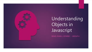 Understanding
Objects in
Javascript
RENZL RYAN L. ESTAÑO - GROUP 4
 