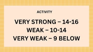 VERY STRONG – 14-16
WEAK – 10-14
VERY WEAK – 9 BELOW
ACTIVITY
 