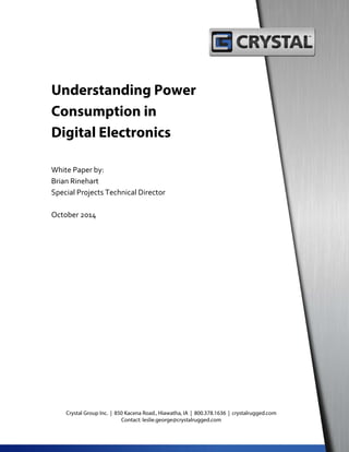 Understanding Power
Consumption in
Digital Electronics
White Paper by:
Brian Rinehart
Special Projects Technical Director
October 2014
Crystal Group Inc. | 850 Kacena Road., Hiawatha, IA | 800.378.1636 | crystalrugged.com
Contact: leslie.george@crystalrugged.com
 