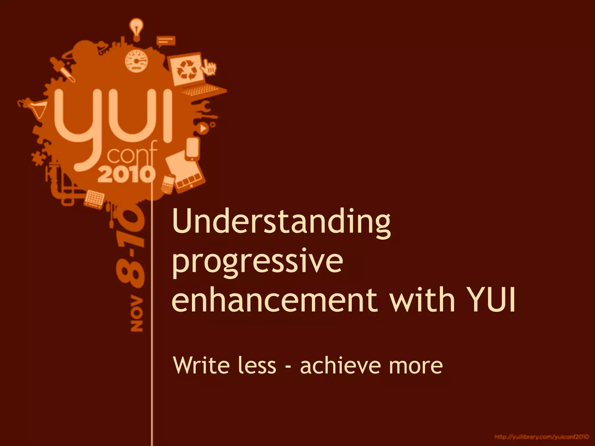 Write less - achieve more
Understanding
progressive
enhancement with YUI
 
