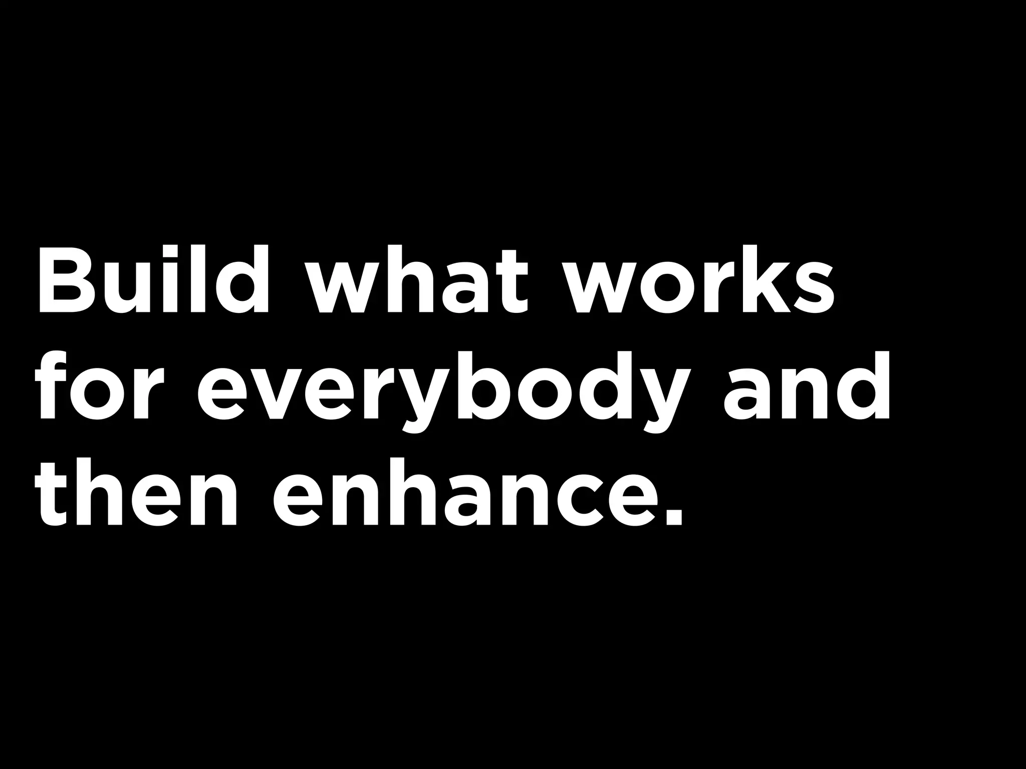 Build what works
for everybody and
then enhance.
 