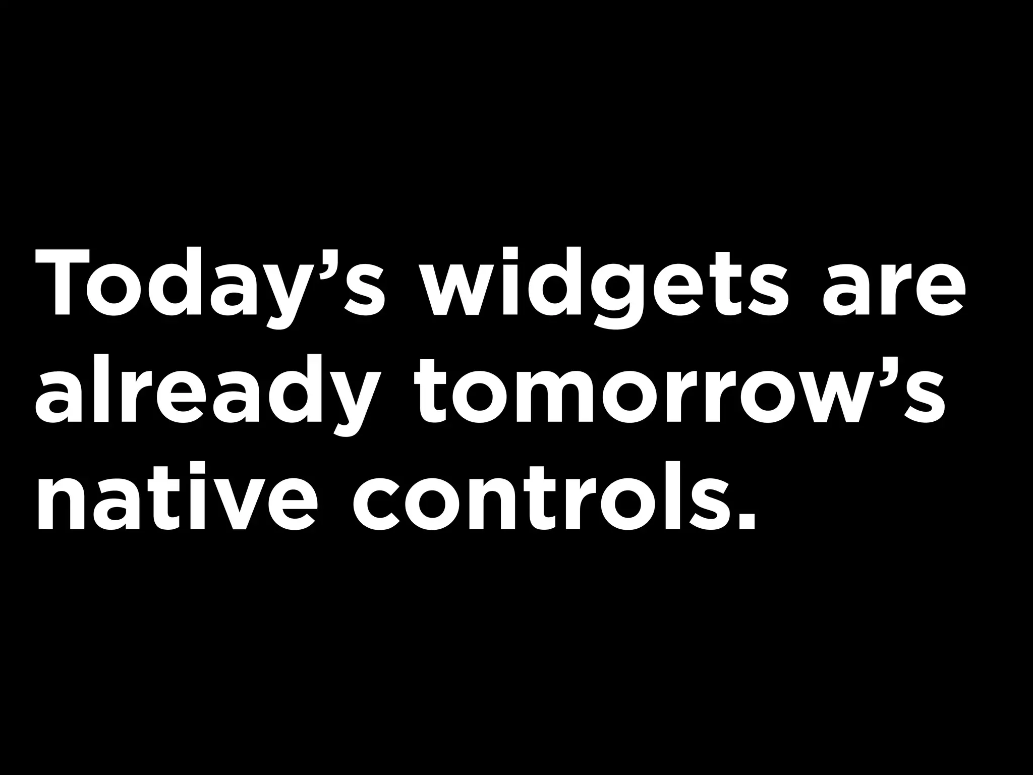 Today’s widgets are
already tomorrow’s
native controls.
 
