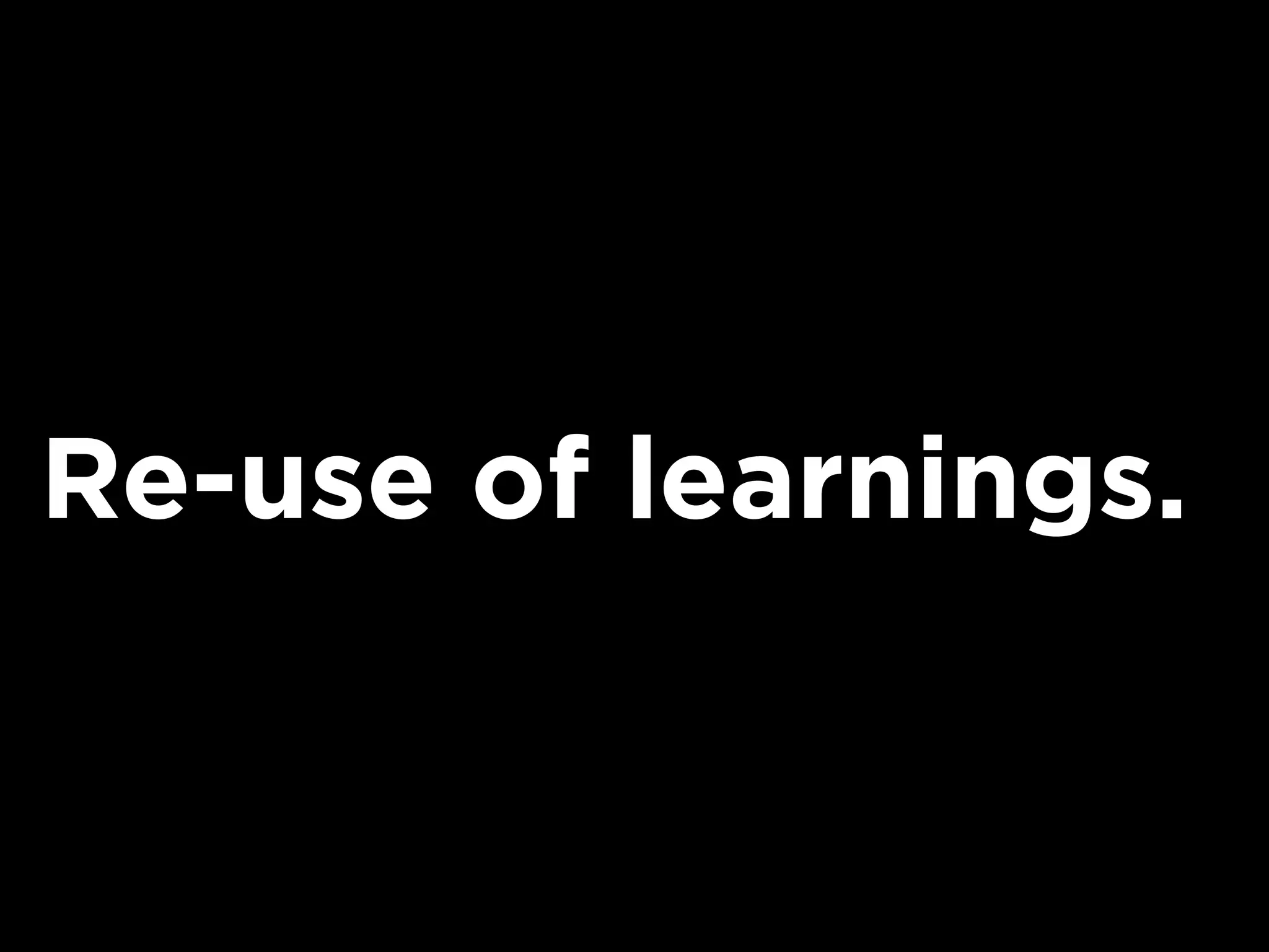 Re-use of learnings.
 