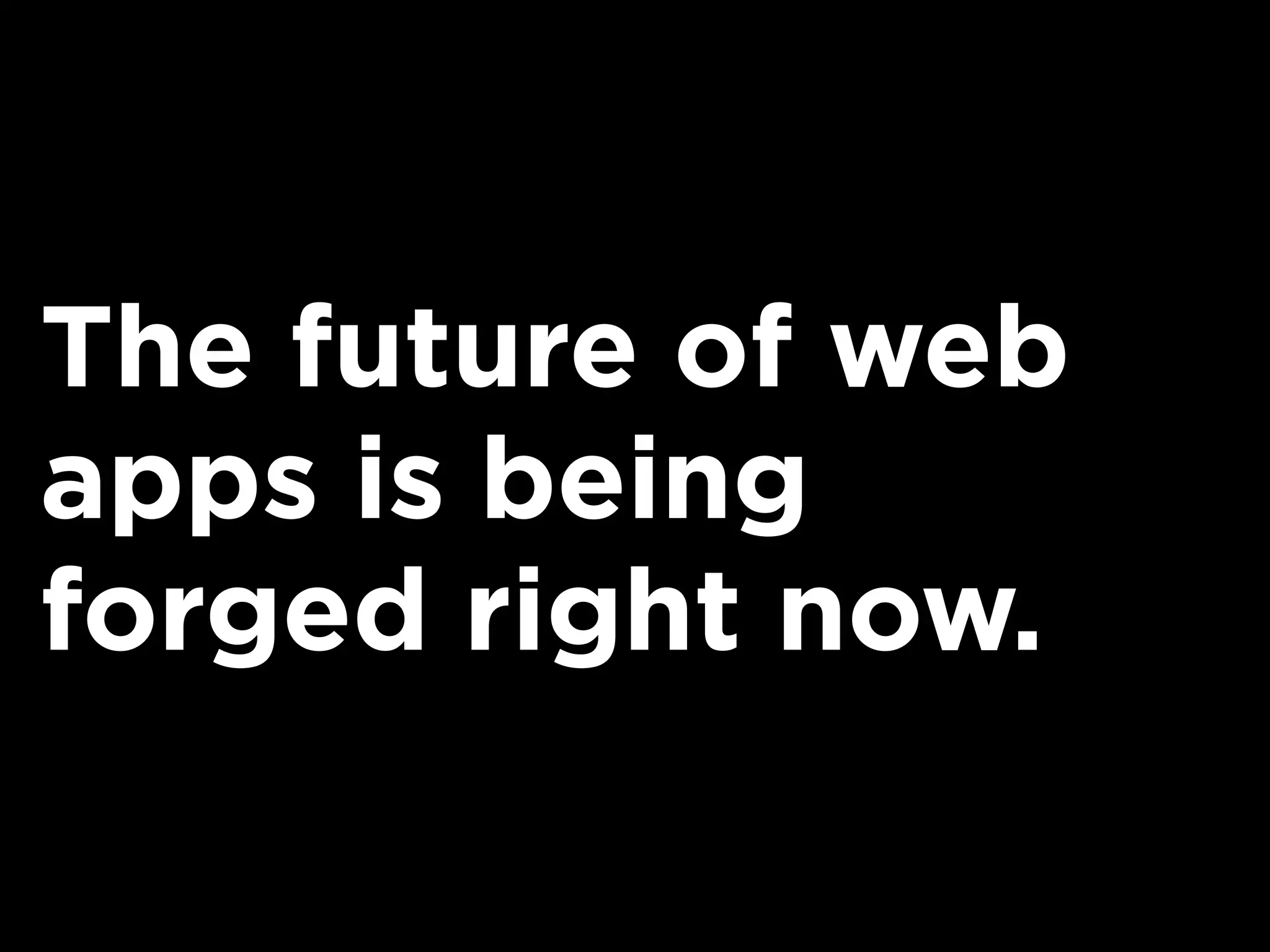 The future of web
apps is being
forged right now.
 