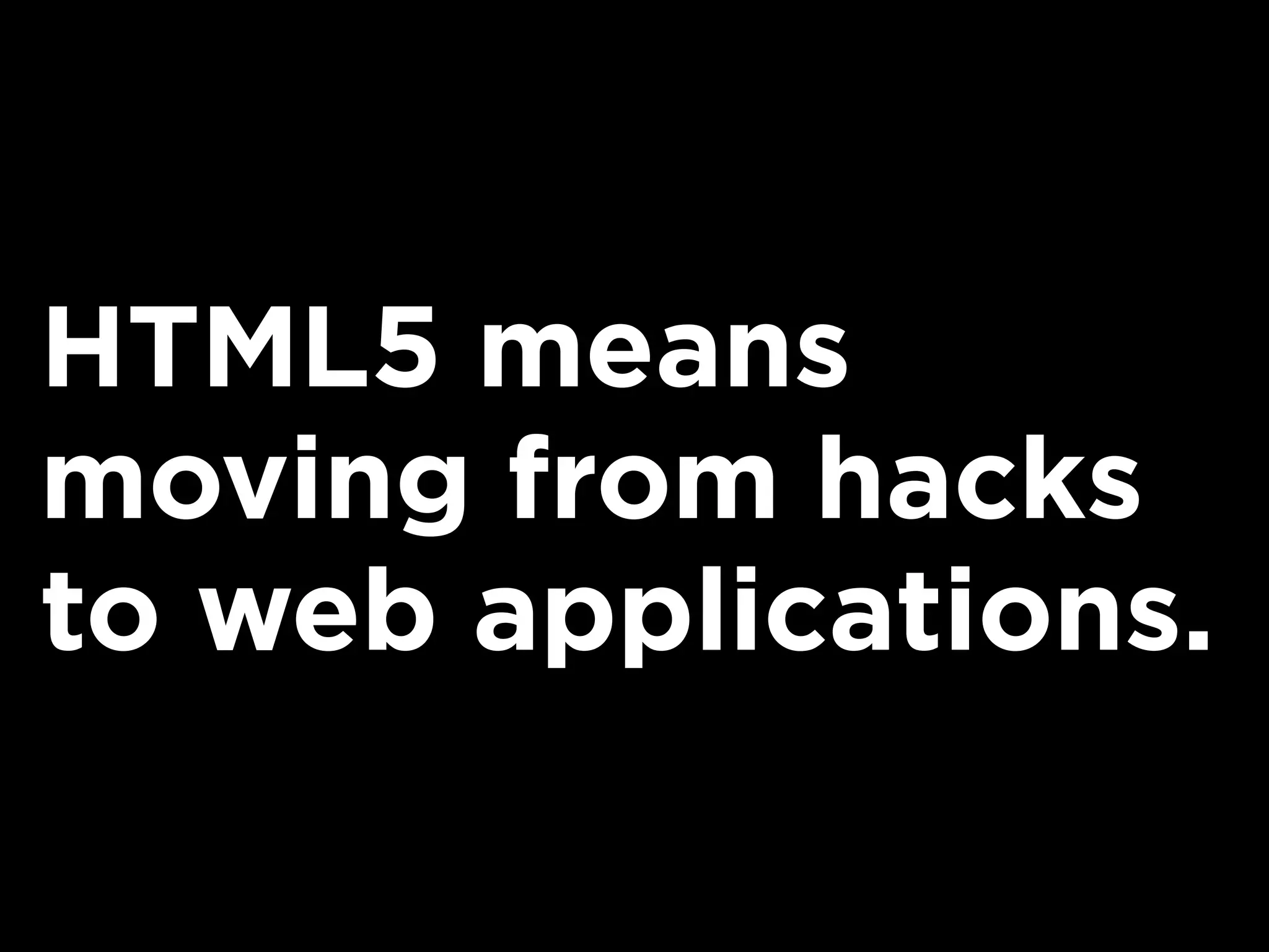HTML5 means
moving from hacks
to web applications.
 